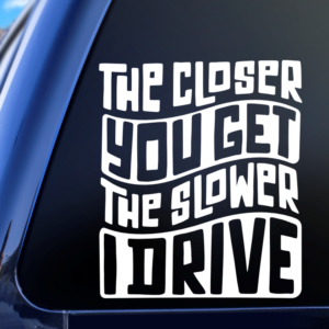 Graphics Addiction The Closer You Get The Slower I Drive Funny Car Decal Sticker for Boats Cars Trucks SUV Van Skateboards Laptops